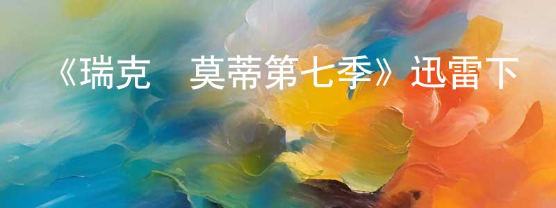 白文慧的動漫綜藝大全,《瑞克與莫蒂第七季》迅雷下載/在線觀看-動漫卡通-美劇天堂
